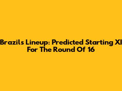Brazil's Lineup: Predicted Starting XI For The Round Of 16
