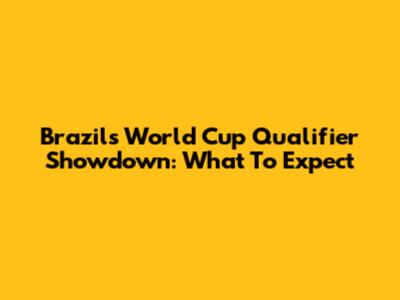 Brazil's World Cup Qualifier Showdown: What To Expect