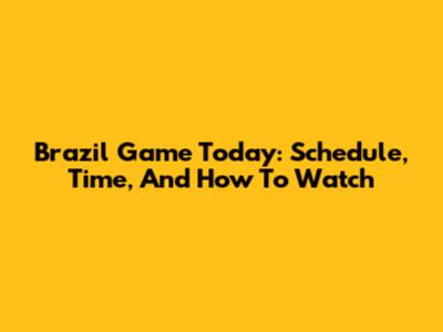 Brazil Game Today: Schedule, Time, And How To Watch