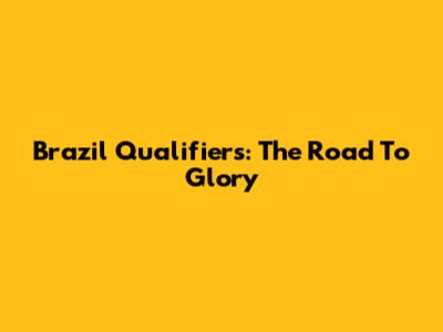 Brazil Qualifiers: The Road To Glory