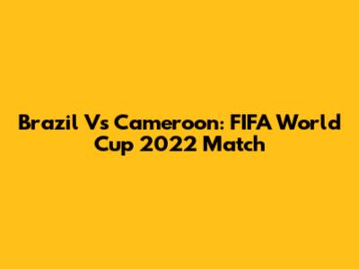 Brazil Vs Cameroon: FIFA World Cup 2022 Match