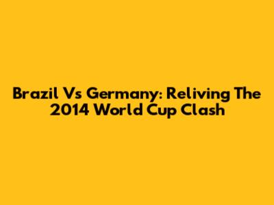 Brazil Vs Germany: Reliving The 2014 World Cup Clash