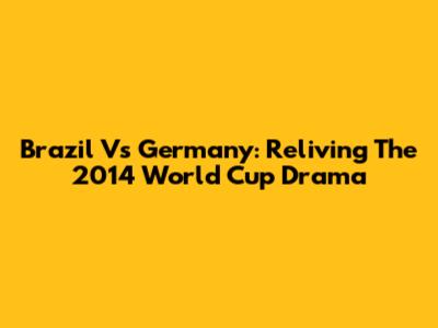 Brazil Vs Germany: Reliving The 2014 World Cup Drama