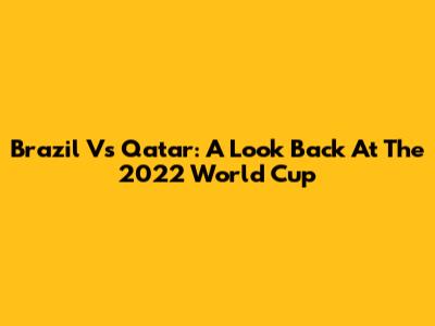Brazil Vs Qatar: A Look Back At The 2022 World Cup
