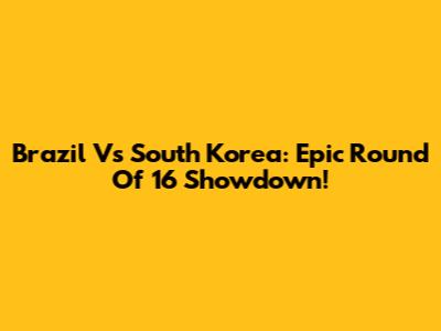Brazil Vs South Korea: Epic Round Of 16 Showdown!