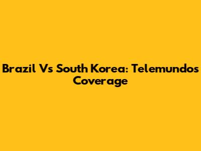 Brazil Vs South Korea: Telemundo's Coverage