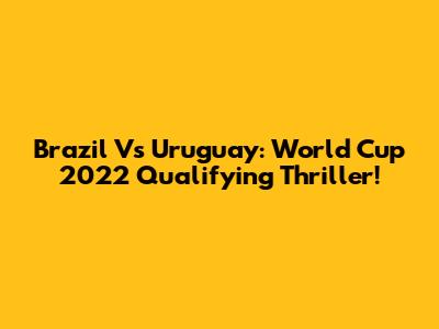 Brazil Vs Uruguay: World Cup 2022 Qualifying Thriller!