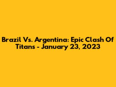 Brazil Vs. Argentina: Epic Clash Of Titans - January 23, 2023