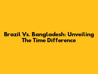 Brazil Vs. Bangladesh: Unveiling The Time Difference