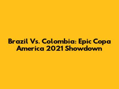 Brazil Vs. Colombia: Epic Copa America 2021 Showdown