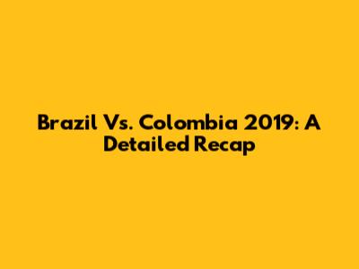 Brazil Vs. Colombia 2019: A Detailed Recap