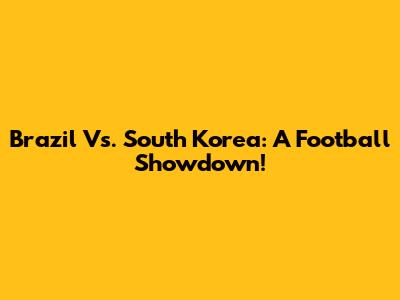 Brazil Vs. South Korea: A Football Showdown!
