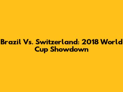 Brazil Vs. Switzerland: 2018 World Cup Showdown