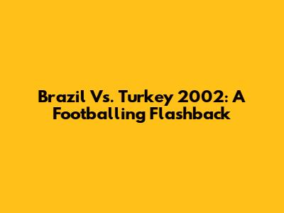Brazil Vs. Turkey 2002: A Footballing Flashback