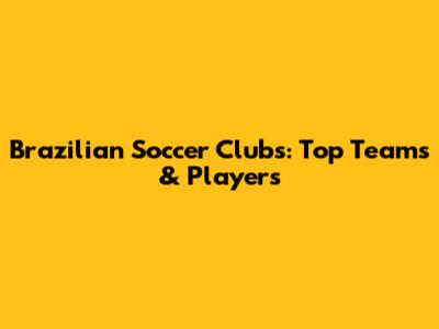 Brazilian Soccer Clubs: Top Teams & Players