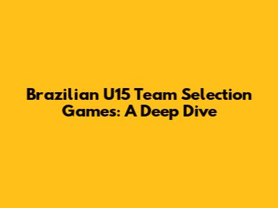 Brazilian U15 Team Selection Games: A Deep Dive