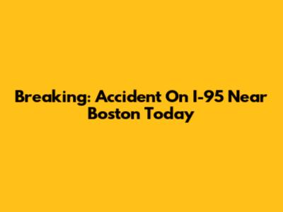Breaking: Accident On I-95 Near Boston Today
