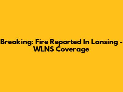 Breaking: Fire Reported In Lansing - WLNS Coverage