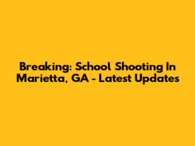 Breaking: School Shooting In Marietta, GA - Latest Updates