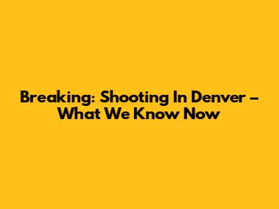 Breaking: Shooting In Denver – What We Know Now