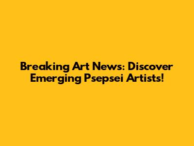 Breaking Art News: Discover Emerging Psepsei Artists!