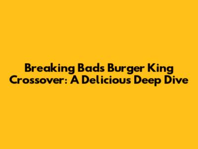 Breaking Bad's Burger King Crossover: A Delicious Deep Dive