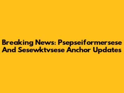 Breaking News: "Psepseiformersese" And "Sesewktvsese" Anchor Updates