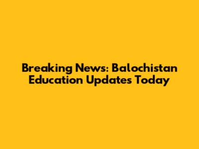 Breaking News: Balochistan Education Updates Today