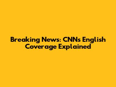Breaking News: CNN's English Coverage Explained