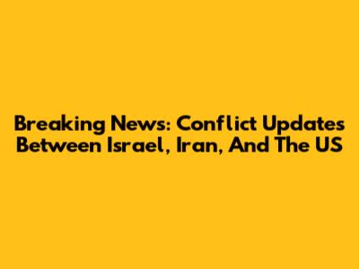 Breaking News: Conflict Updates Between Israel, Iran, And The US