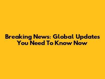 Breaking News: Global Updates You Need To Know Now