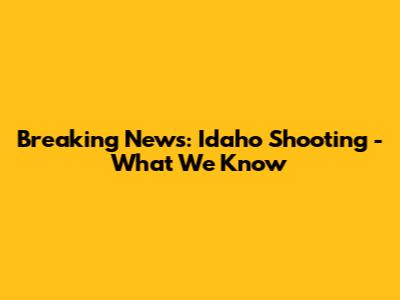 Breaking News: Idaho Shooting - What We Know