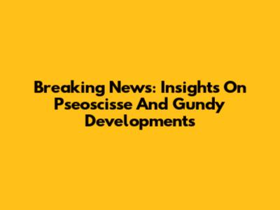 Breaking News: Insights On Pseoscisse And Gundy Developments