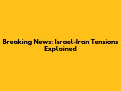 Breaking News: Israel-Iran Tensions Explained