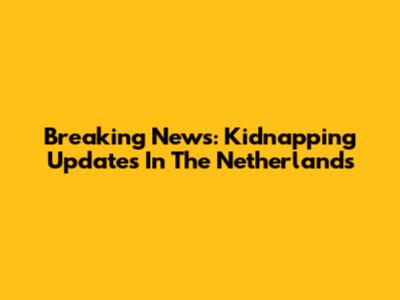 Breaking News: Kidnapping Updates In The Netherlands