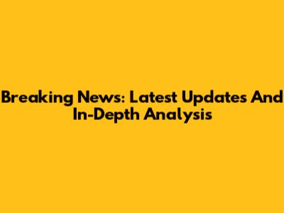 Breaking News: Latest Updates And In-Depth Analysis