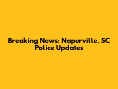 Breaking News: Naperville, SC Police Updates