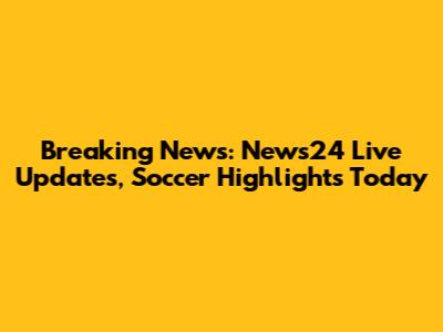 Breaking News: News24 Live Updates, Soccer Highlights Today