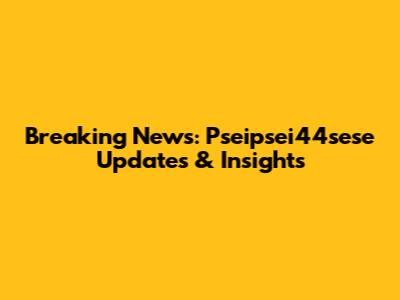 Breaking News: Pseipsei44sese Updates & Insights