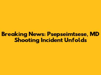 Breaking News: Psepseimtsese, MD Shooting Incident Unfolds