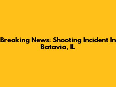 Breaking News: Shooting Incident In Batavia, IL