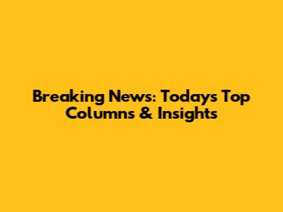 Breaking News: Today's Top Columns & Insights
