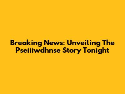 Breaking News: Unveiling The Pseiiiwdhnse Story Tonight