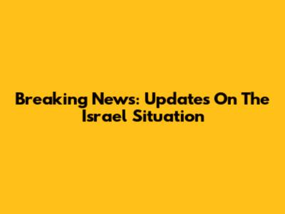 Breaking News: Updates On The Israel Situation