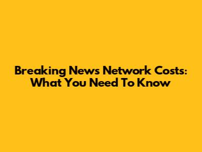 Breaking News Network Costs: What You Need To Know