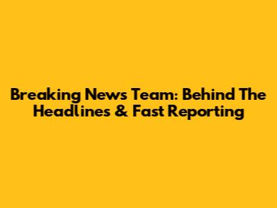 Breaking News Team: Behind The Headlines & Fast Reporting