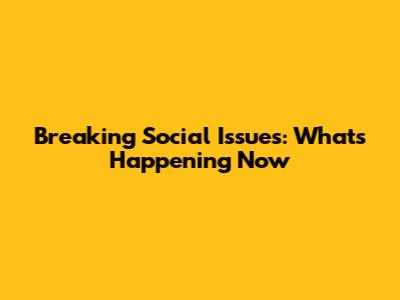 Breaking Social Issues: What's Happening Now