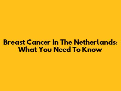 Breast Cancer In The Netherlands: What You Need To Know