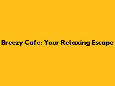 Breezy Cafe: Your Relaxing Escape