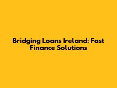 Bridging Loans Ireland: Fast Finance Solutions